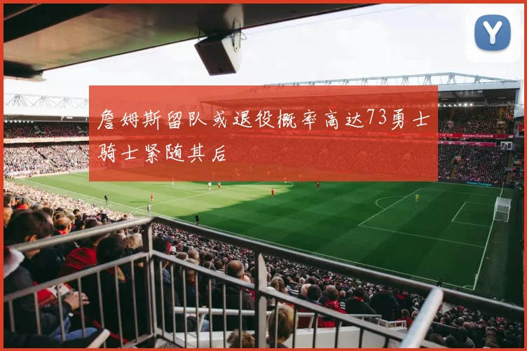 詹姆斯留队或退役概率高达73勇士骑士紧随其后