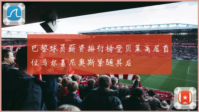 巴黎球员薪资排行榜登贝莱高居首位马尔基尼奥斯紧随其后