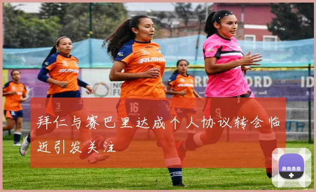 拜仁与赛巴里达成个人协议转会临近引发关注