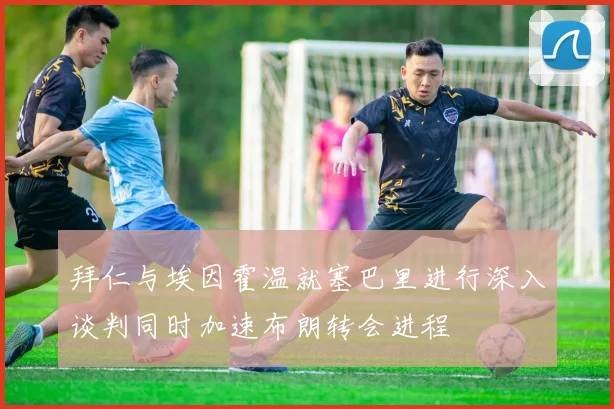 拜仁与埃因霍温就塞巴里进行深入谈判同时加速布朗转会进程