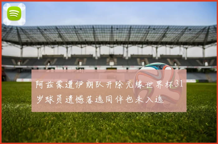 阿兹蒙遭伊朗队开除无缘世界杯31岁球员遗憾落选同伴也未入选
