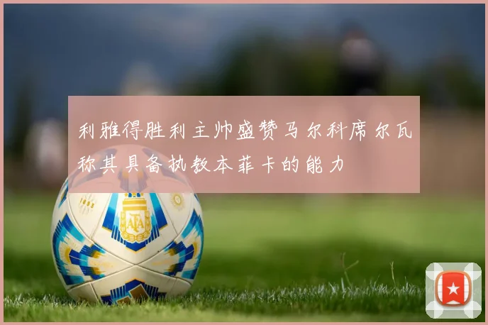 利雅得胜利主帅盛赞马尔科席尔瓦称其具备执教本菲卡的能力