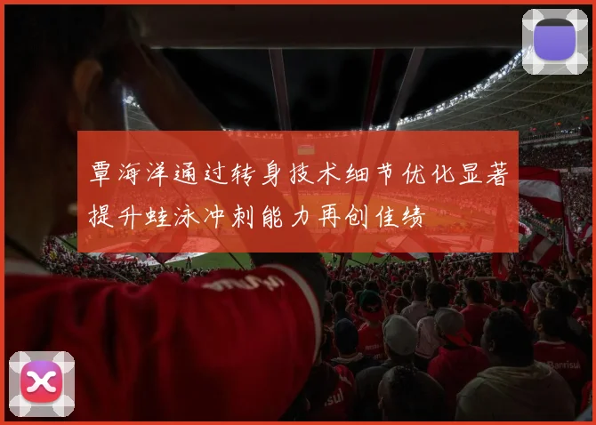 覃海洋通过转身技术细节优化显著提升蛙泳冲刺能力再创佳绩