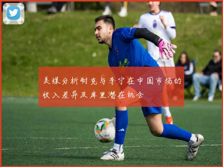 美媒分析耐克与李宁在中国市场的收入差异及库里潜在机会
