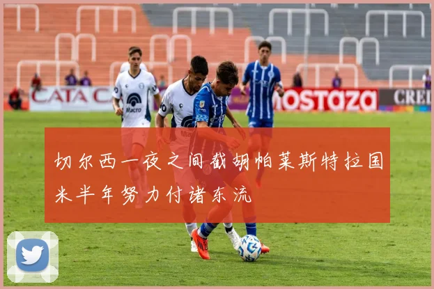 切尔西一夜之间截胡帕莱斯特拉国米半年努力付诸东流