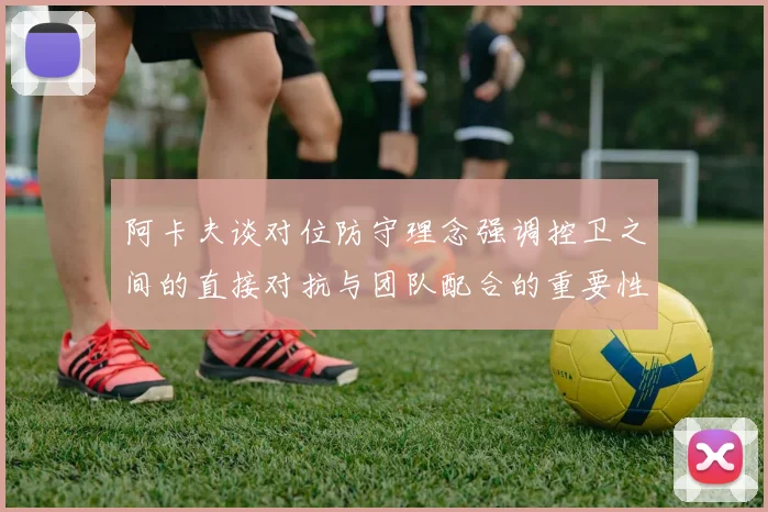 阿卡夫谈对位防守理念强调控卫之间的直接对抗与团队配合的重要性