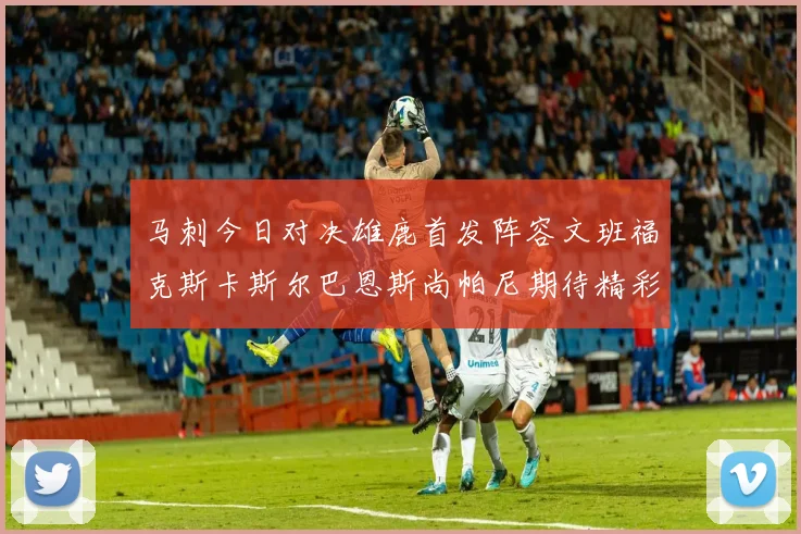 马刺今日对决雄鹿首发阵容文班福克斯卡斯尔巴恩斯尚帕尼期待精彩表现