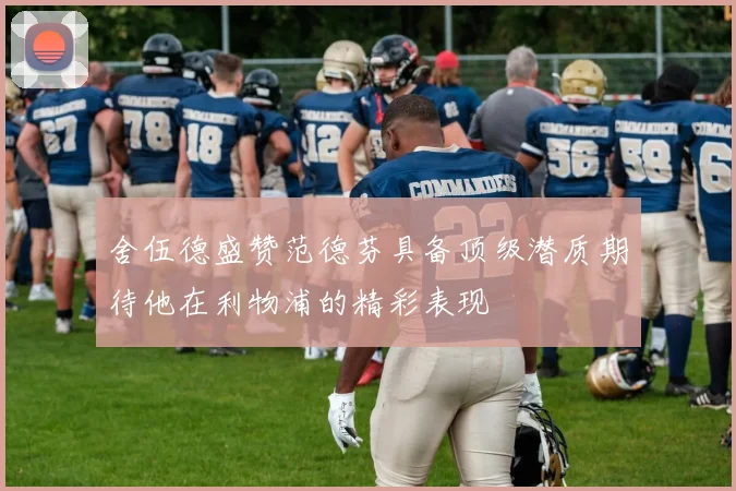舍伍德盛赞范德芬具备顶级潜质期待他在利物浦的精彩表现