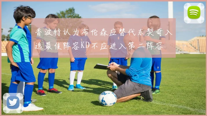 香波特认为布伦森应替代东契奇入选最佳阵容KD不应进入第二阵容