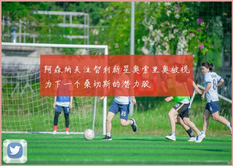 阿森纳关注智利新星奥索里奥被视为下一个桑切斯的潜力股