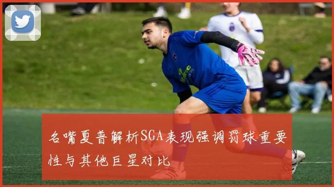 名嘴夏普解析SGA表现强调罚球重要性与其他巨星对比