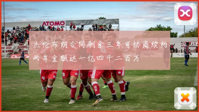 杰伦布朗合同剩余三年可协商续约两年金额达一亿四千二百万