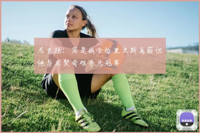 尼克杨：若是我会给里夫斯高薪但他与东契奇难夺总冠军