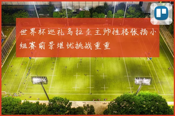 世界杯巡礼乌拉圭主帅性格张扬小组赛前景堪忧挑战重重