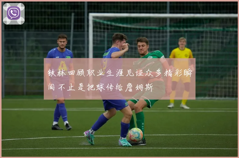 铁林回顾职业生涯见证众多精彩瞬间不止是把球传给詹姆斯