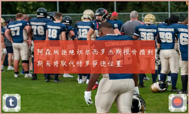 阿森纳拒绝切尔西罗杰斯报价措利斯或将取代特罗萨德位置