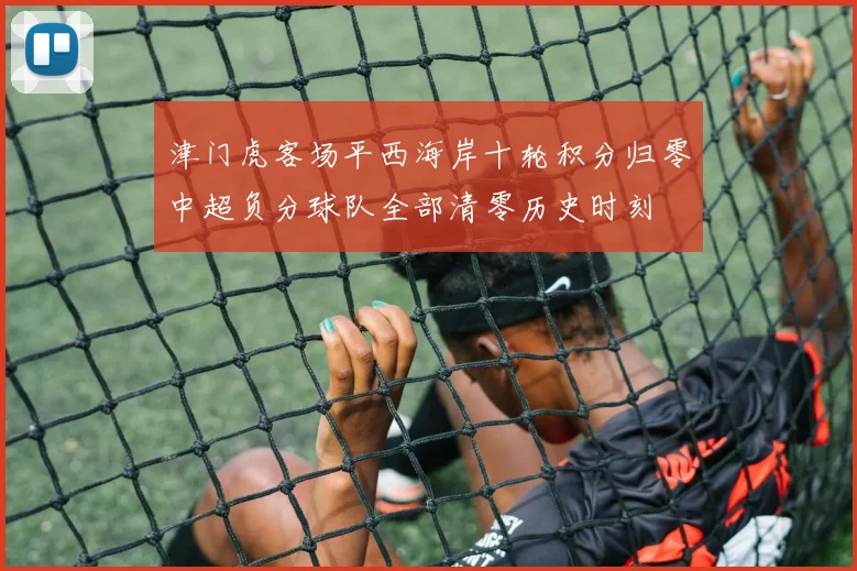 津门虎客场平西海岸十轮积分归零中超负分球队全部清零历史时刻