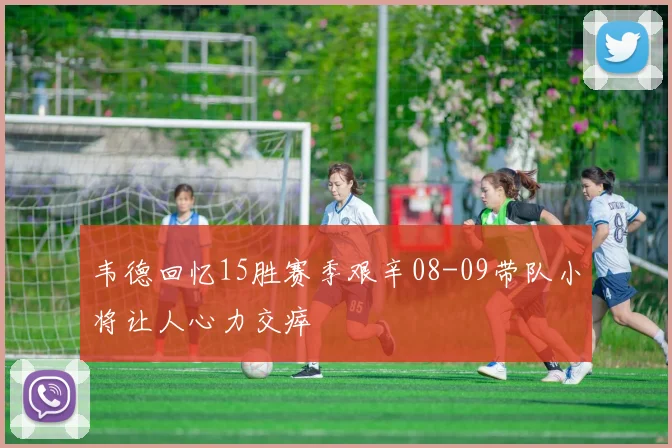 韦德回忆15胜赛季艰辛08-09带队小将让人心力交瘁