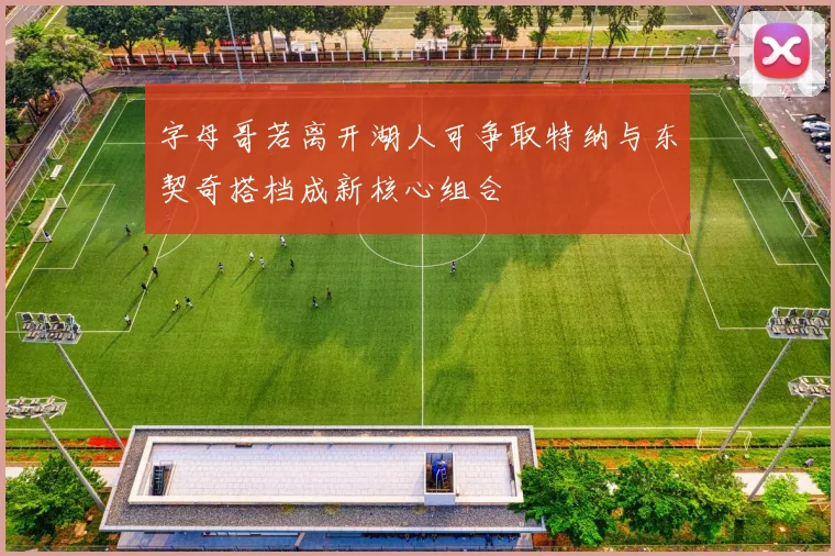 字母哥若离开湖人可争取特纳与东契奇搭档成新核心组合