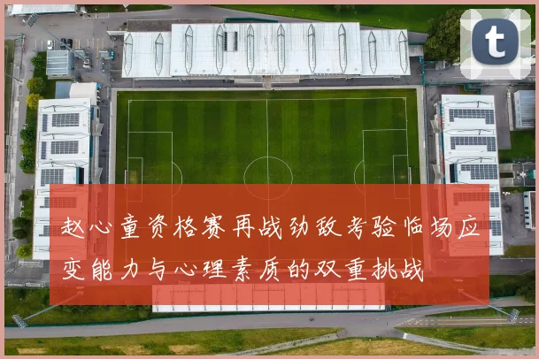 赵心童资格赛再战劲敌考验临场应变能力与心理素质的双重挑战