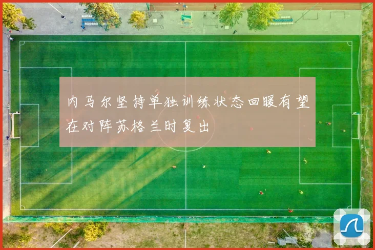 内马尔坚持单独训练状态回暖有望在对阵苏格兰时复出
