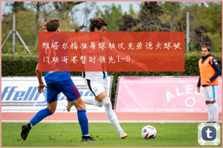维塔尔精准角球助攻克劳德头球破门助海港暂时领先1-0