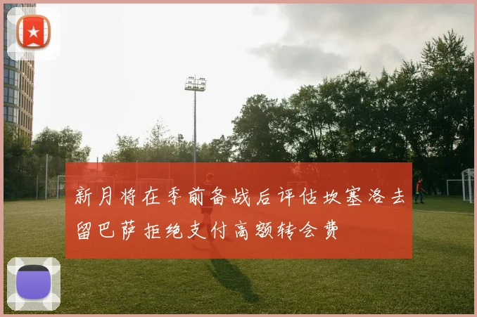 新月将在季前备战后评估坎塞洛去留巴萨拒绝支付高额转会费