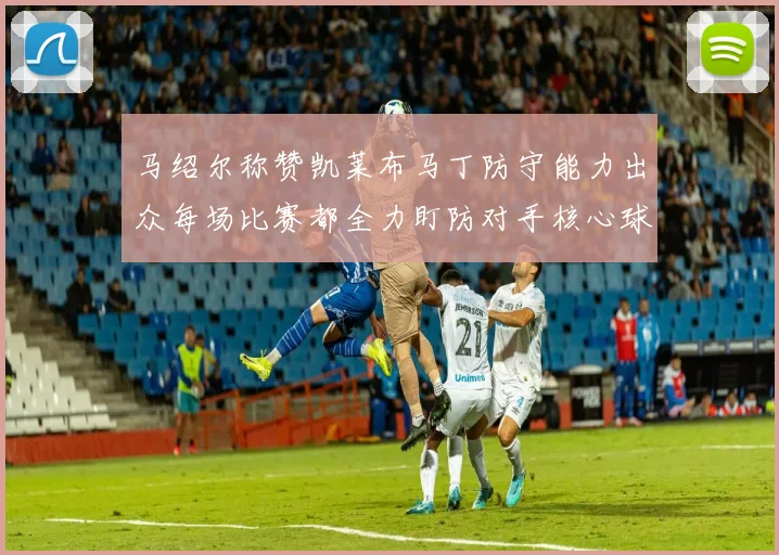 马绍尔称赞凯莱布马丁防守能力出众每场比赛都全力盯防对手核心球员