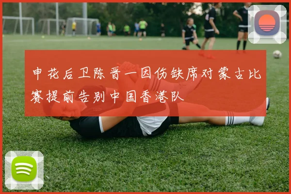 申花后卫陈晋一因伤缺席对蒙古比赛提前告别中国香港队