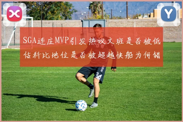 SGA连庄MVP引发热议文班是否被低估科比地位是否被超越快船为何错失良机